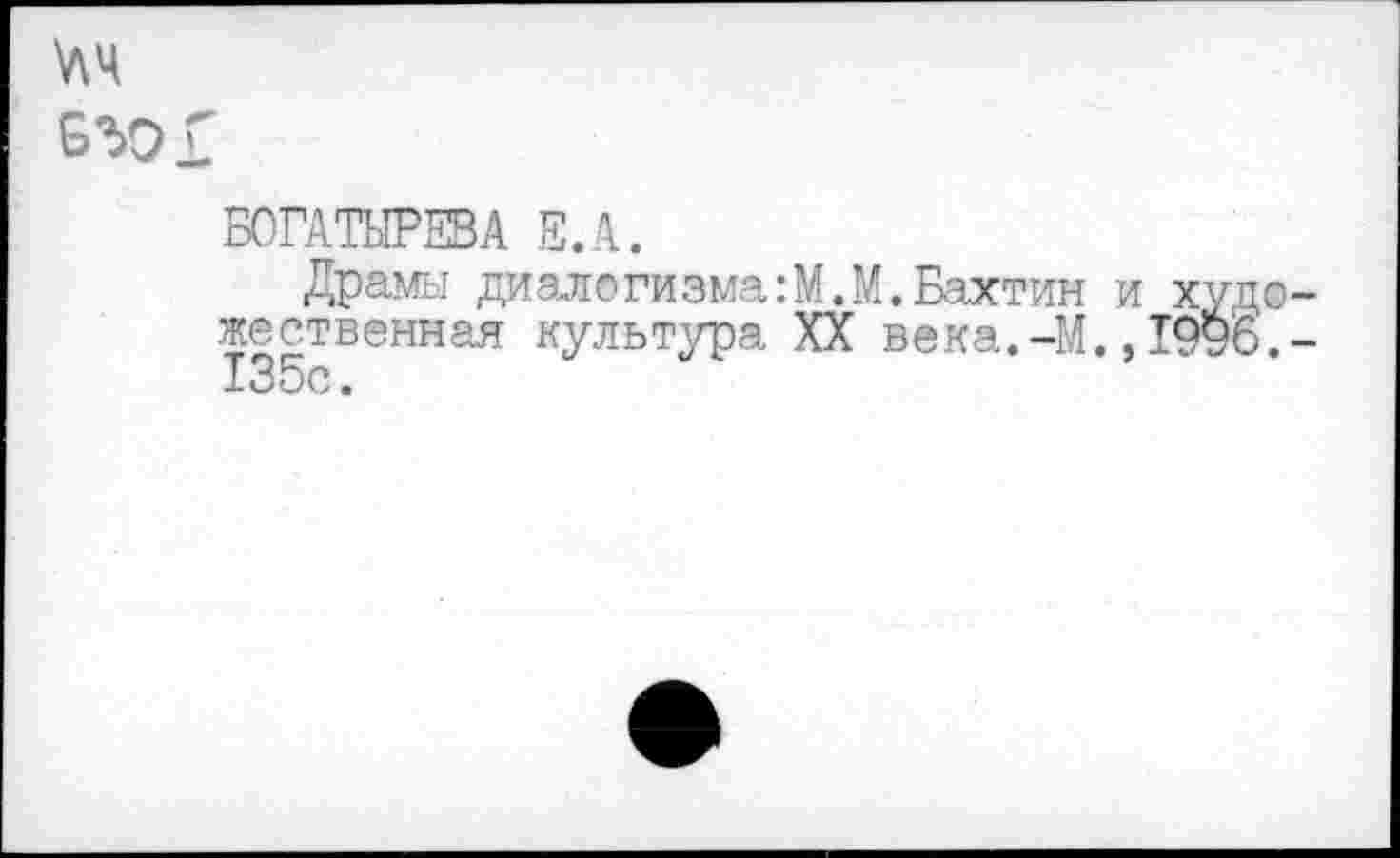 ﻿\лч
Б5Э Г
БОГАТЫРЕВА Е.А.
Драмы диалогизма:М.М.Бахтин и худе явственная культура XX века.-М.,1996. 135с.